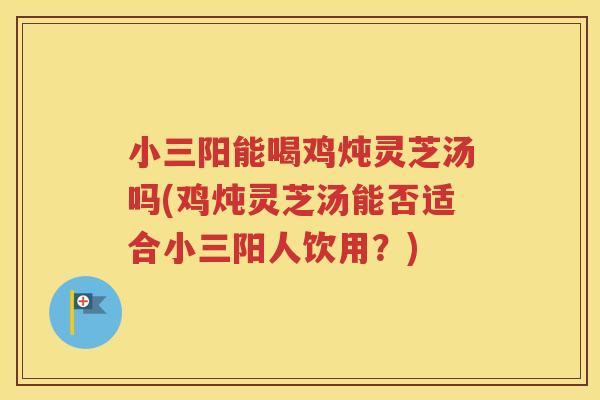 小三阳能喝鸡炖灵芝汤吗(鸡炖灵芝汤能否适合小三阳人饮用？)