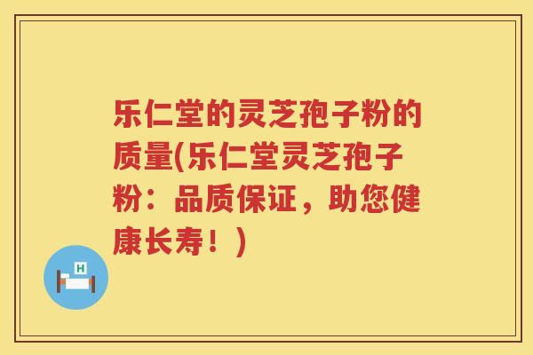 乐仁堂的灵芝孢子粉的质量(乐仁堂灵芝孢子粉:品质保证,助您健康长寿!) 乐仁堂的灵芝孢子粉的质量(乐仁堂灵芝孢子粉:品质保证,助您健康长寿!)