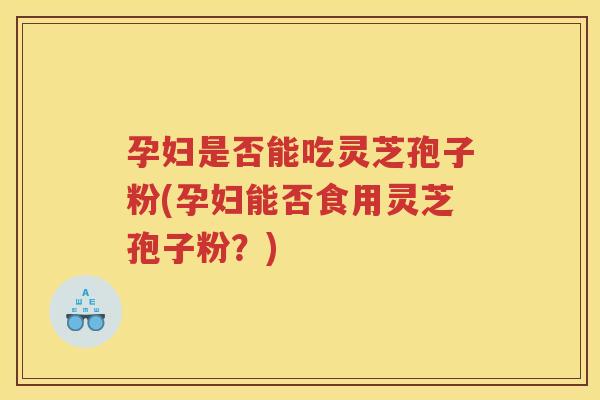 孕妇是否能吃灵芝孢子粉(孕妇能否食用灵芝孢子粉?) 孕妇是否能吃灵芝孢子粉(孕妇能否食用灵芝孢子粉?)