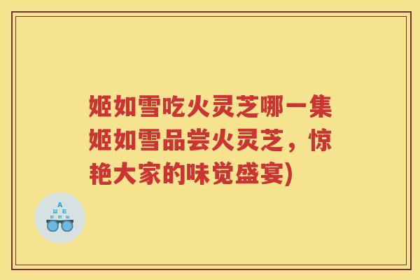 姬如雪吃火灵芝哪一集姬如雪品尝火灵芝,惊艳大家的味觉盛宴) 姬如雪吃火灵芝哪一集姬如雪品尝火灵芝,惊艳大家的味觉盛宴)
