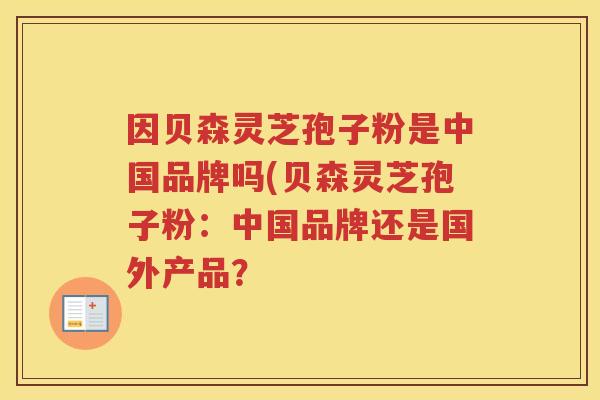 因贝森灵芝孢子粉是中国品牌吗(贝森灵芝孢子粉：中国品牌还是国外产品？