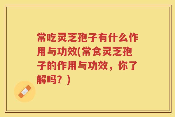 常吃灵芝孢子有什么作用与功效(常食灵芝孢子的作用与功效，你了解吗？)