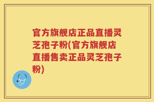 官方旗舰店正品直播灵芝孢子粉(官方旗舰店直播售卖正品灵芝孢子粉)