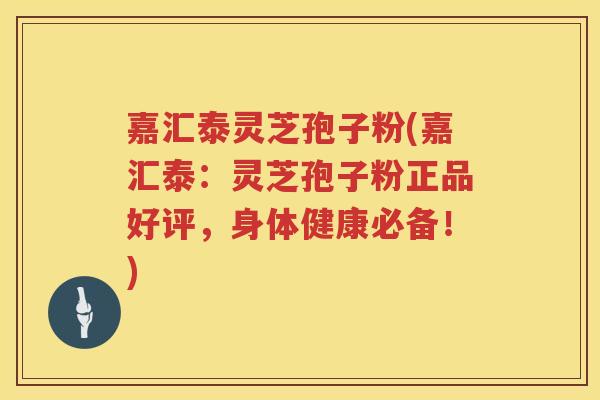 嘉汇泰灵芝孢子粉(嘉汇泰：灵芝孢子粉正品好评，身体健康必备！)