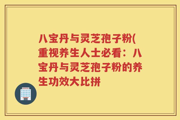 八宝丹与灵芝孢子粉(重视养生人士必看：八宝丹与灵芝孢子粉的养生功效大比拼