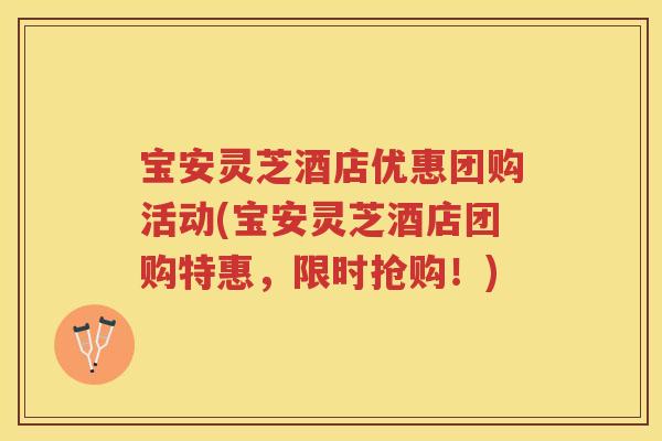 宝安灵芝酒店优惠团购活动(宝安灵芝酒店团购特惠，限时抢购！)