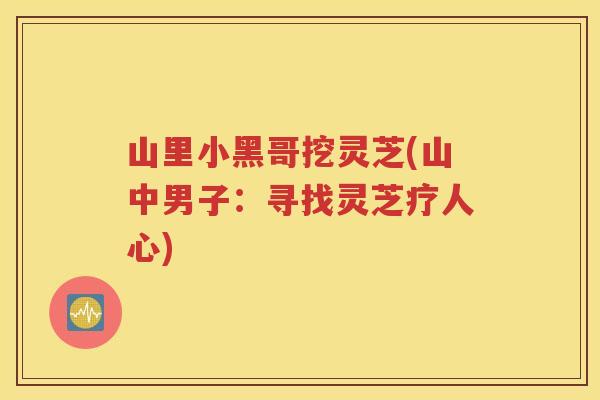 山里小黑哥挖灵芝(山中男子：寻找灵芝疗人心)