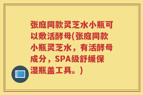 张庭同款灵芝水小瓶可以敷活酵母(张庭同款小瓶灵芝水，有活酵母成分，SPA级舒缓保湿瓶盖工具。)