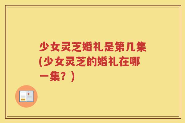 少女灵芝婚礼是第几集(少女灵芝的婚礼在哪一集？)