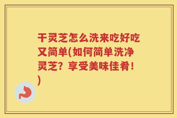 干灵芝怎么洗来吃好吃又简单(如何简单洗净灵芝?享受美味佳肴!) 干灵芝怎么洗来吃好吃又简单(如何简单洗净灵芝?享受美味佳肴!)