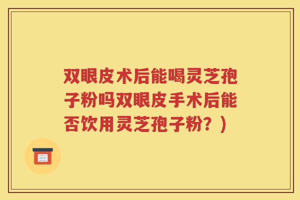 双眼皮术后能喝灵芝孢子粉吗双眼皮手术后能否饮用灵芝孢子粉？)