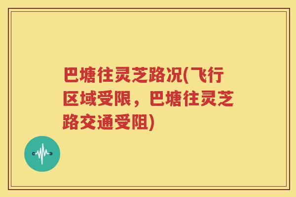 巴塘往灵芝路况(飞行区域受限，巴塘往灵芝路交通受阻)