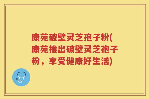 康苑破壁灵芝孢子粉(康苑推出破壁灵芝孢子粉，享受健康好生活)