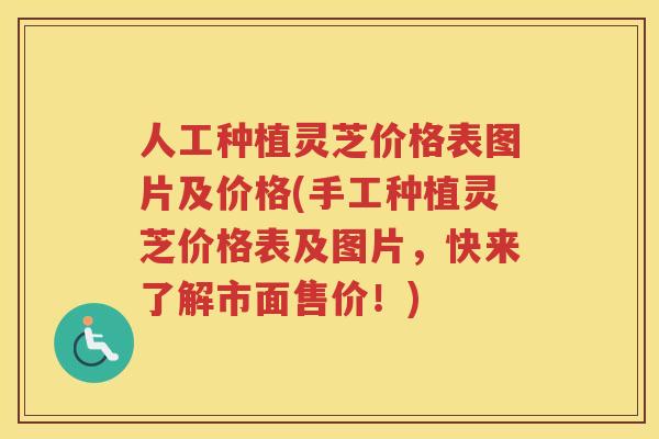 人工种植灵芝价格表图片及价格(手工种植灵芝价格表及图片，快来了解市面售价！)