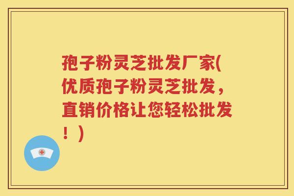 孢子粉灵芝批发厂家(优质孢子粉灵芝批发，直销价格让您轻松批发！)