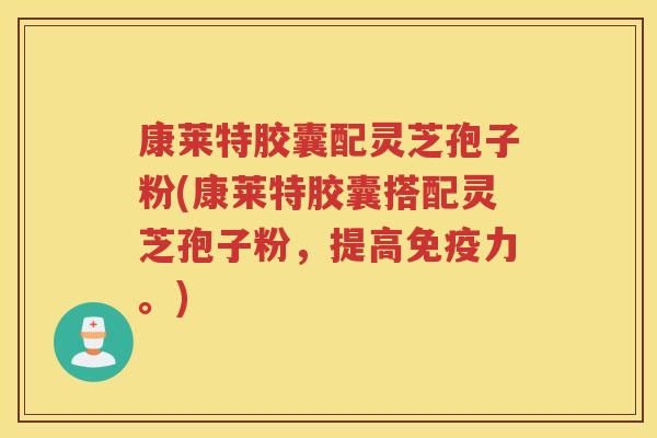 康莱特胶囊配灵芝孢子粉(康莱特胶囊搭配灵芝孢子粉，提高免疫力。)