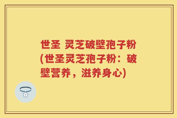 世圣 灵芝破壁孢子粉(世圣灵芝孢子粉：破壁营养，滋养身心)