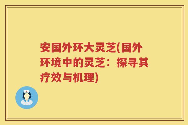 安国外环大灵芝(国外环境中的灵芝:探寻其疗效与机理) 安国外环大灵芝(国外环境中的灵芝:探寻其疗效与机理)