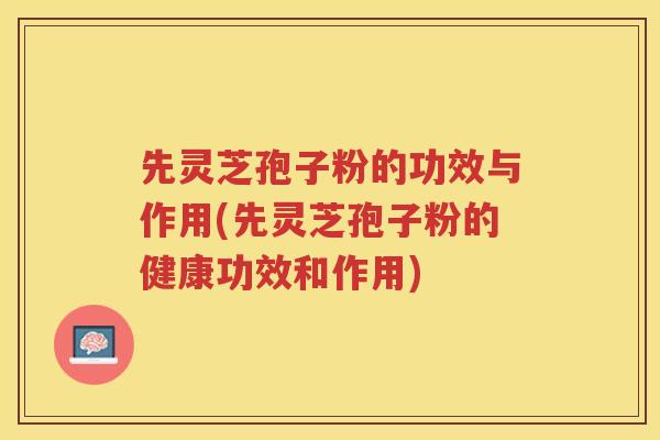 先灵芝孢子粉的功效与作用(先灵芝孢子粉的健康功效和作用)