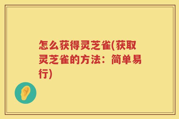 怎么获得灵芝雀(获取灵芝雀的方法：简单易行)