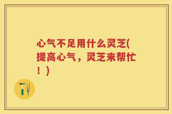 心气不足用什么灵芝(提高心气，灵芝来帮忙！)