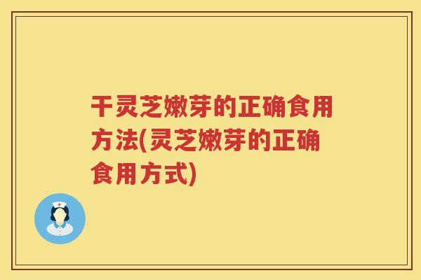 干灵芝嫩芽的正确食用方法(灵芝嫩芽的正确食用方式)