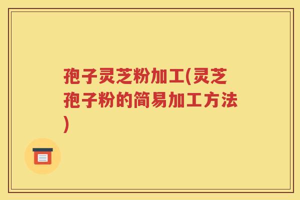 孢子灵芝粉加工(灵芝孢子粉的简易加工方法)