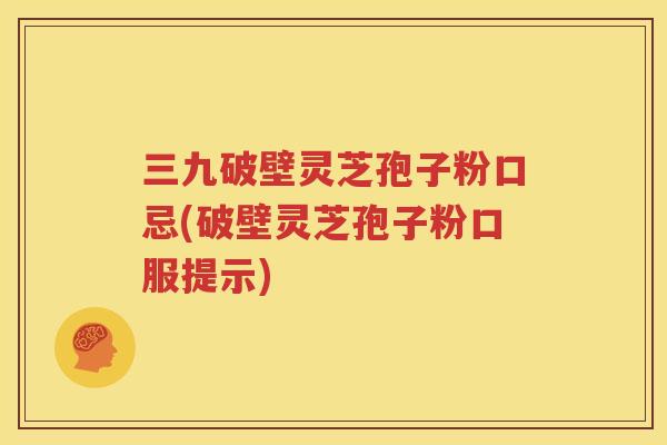 三九破壁灵芝孢子粉口忌(破壁灵芝孢子粉口服提示)