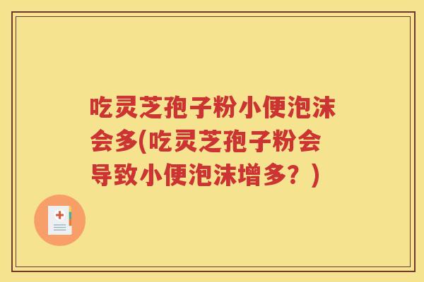 吃灵芝孢子粉小便泡沫会多(吃灵芝孢子粉会导致小便泡沫增多？)