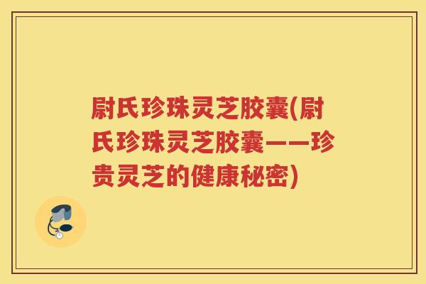 尉氏珍珠灵芝胶囊(尉氏珍珠灵芝胶囊——珍贵灵芝的健康秘密) 尉氏珍珠灵芝胶囊(尉氏珍珠灵芝胶囊——珍贵灵芝的健康秘密)