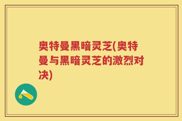 奥特曼黑暗灵芝(奥特曼与黑暗灵芝的激烈对决) 奥特曼黑暗灵芝(奥特曼与黑暗灵芝的激烈对决)