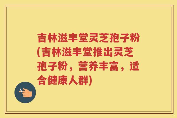吉林滋丰堂灵芝孢子粉(吉林滋丰堂推出灵芝孢子粉,营养丰富,适合健康人群) 吉林滋丰堂灵芝孢子粉(吉林滋丰堂推出灵芝孢子粉,营养丰富,适合健康人群)