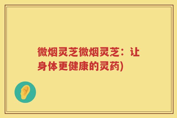 微烟灵芝微烟灵芝:让身体更健康的灵药) 微烟灵芝微烟灵芝:让身体更健康的灵药)