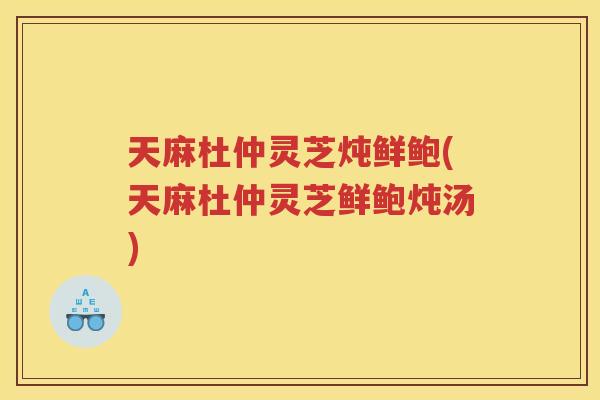 天麻杜仲灵芝炖鲜鲍(天麻杜仲灵芝鲜鲍炖汤)