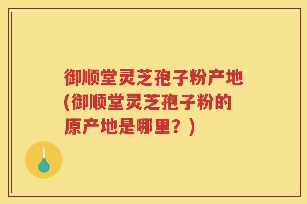 御顺堂灵芝孢子粉产地(御顺堂灵芝孢子粉的原产地是哪里?) 御顺堂灵芝孢子粉产地(御顺堂灵芝孢子粉的原产地是哪里?)