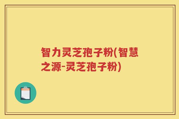 智力灵芝孢子粉(智慧之源-灵芝孢子粉)
