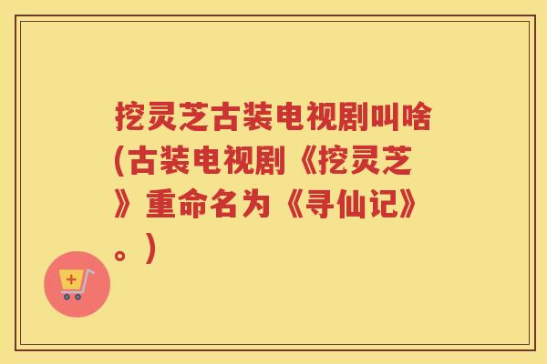 挖灵芝古装电视剧叫啥(古装电视剧《挖灵芝》重命名为《寻仙记》。)