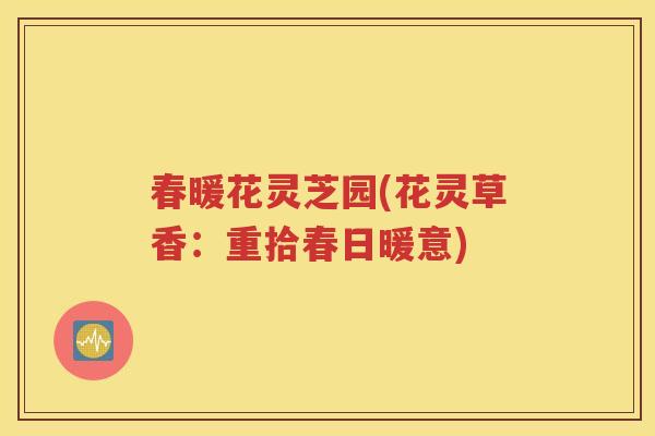 春暖花灵芝园(花灵草香：重拾春日暖意)