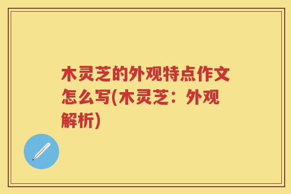 木灵芝的外观特点作文怎么写(木灵芝：外观解析)