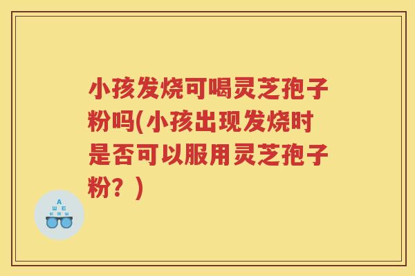 小孩发烧可喝灵芝孢子粉吗(小孩出现发烧时是否可以服用灵芝孢子粉?) 小孩发烧可喝灵芝孢子粉吗(小孩出现发烧时是否可以服用灵芝孢子粉?)