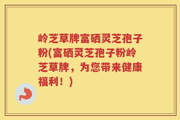 岭芝草牌富硒灵芝孢子粉(富硒灵芝孢子粉岭芝草牌，为您带来健康福利！)