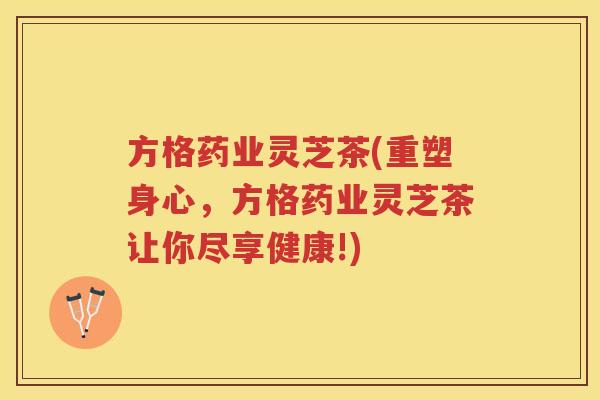 方格药业灵芝茶(重塑身心，方格药业灵芝茶让你尽享健康!)