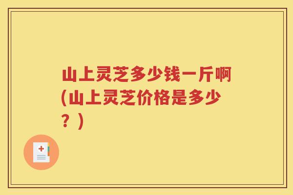 山上灵芝多少钱一斤啊(山上灵芝价格是多少？)