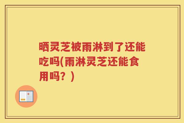 晒灵芝被雨淋到了还能吃吗(雨淋灵芝还能食用吗？)