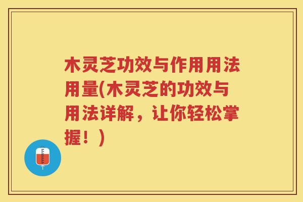 木灵芝功效与作用用法用量(木灵芝的功效与用法详解，让你轻松掌握！)