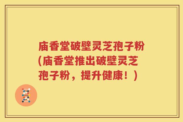庙香堂破壁灵芝孢子粉(庙香堂推出破壁灵芝孢子粉，提升健康！)