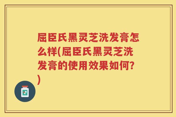 屈臣氏黑灵芝洗发膏怎么样(屈臣氏黑灵芝洗发膏的使用效果如何？)