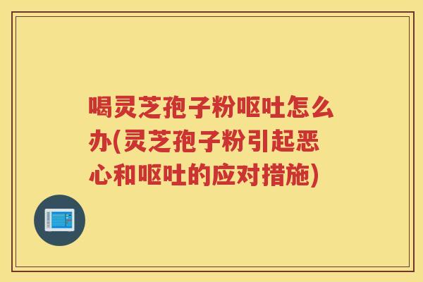 喝灵芝孢子粉怎么办(灵芝孢子粉引起恶心和的应对措施)