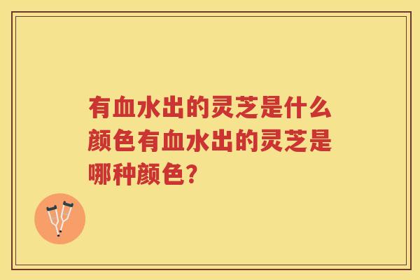 有水出的灵芝是什么颜色有水出的灵芝是哪种颜色？