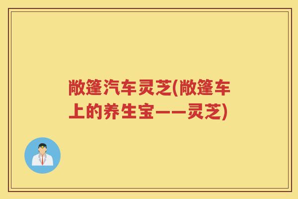 敞篷汽车灵芝(敞篷车上的养生宝——灵芝)